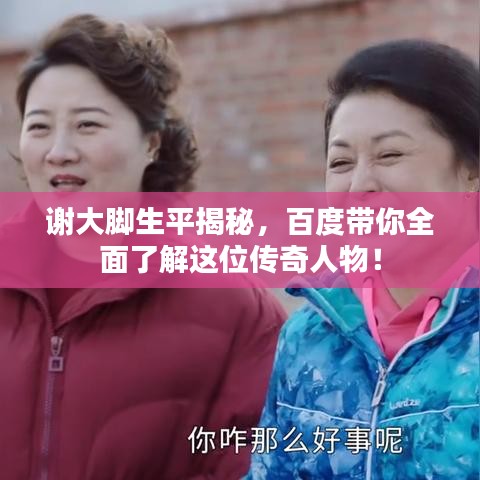 谢大脚生平揭秘，百度带你全面了解这位传奇人物！