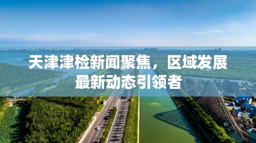 天津津检新闻聚焦，区域发展最新动态引领者
