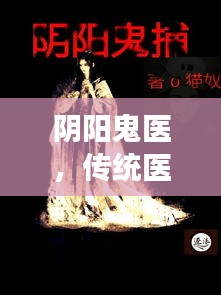 阴阳鬼医，传统医术与现代医疗交融的奥秘之美