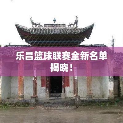 乐昌篮球联赛全新名单揭晓！