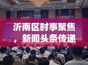 沂南区时事聚焦，新闻头条传递发展强音，热点一网打尽