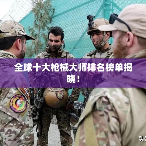 全球十大枪械大师排名榜单揭晓！