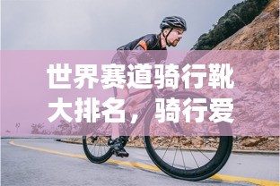 世界赛道骑行靴大排名，骑行爱好者的必备装备推荐！