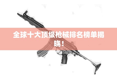 全球十大顶级枪械排名榜单揭晓！