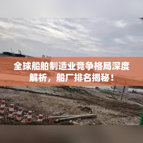 全球船舶制造业竞争格局深度解析，船厂排名揭秘！