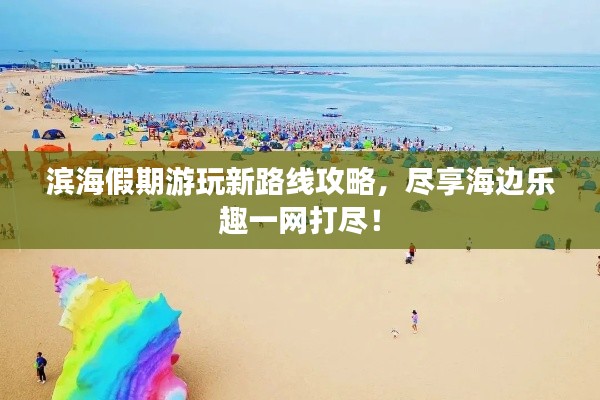 滨海假期游玩新路线攻略，尽享海边乐趣一网打尽！