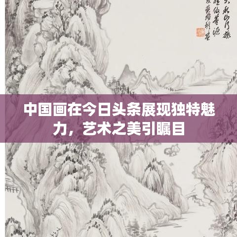 中国画在今日头条展现独特魅力，艺术之美引瞩目