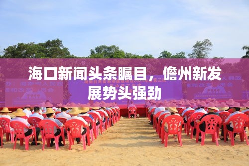 海口新闻头条瞩目，儋州新发展势头强劲