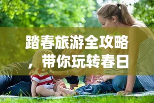 踏春旅游全攻略，带你玩转春日旅行！
