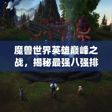魔兽世界英雄巅峰之战，揭秘最强八强排名荣耀榜单！