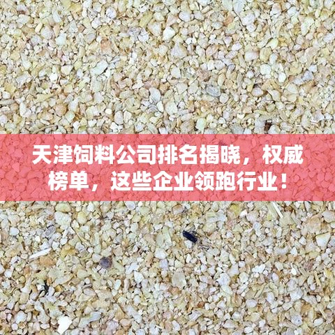 天津饲料公司排名揭晓，权威榜单，这些企业领跑行业！