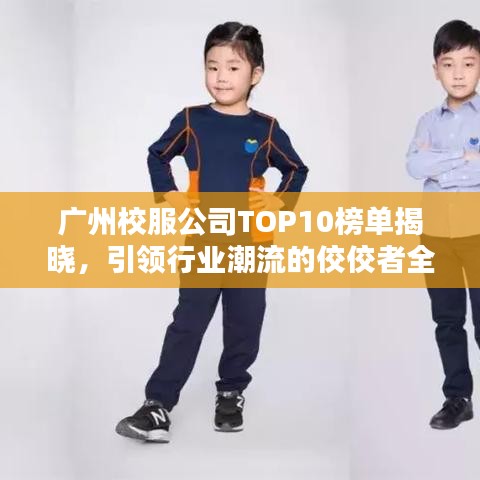 广州校服公司TOP10榜单揭晓，引领行业潮流的佼佼者全在这！