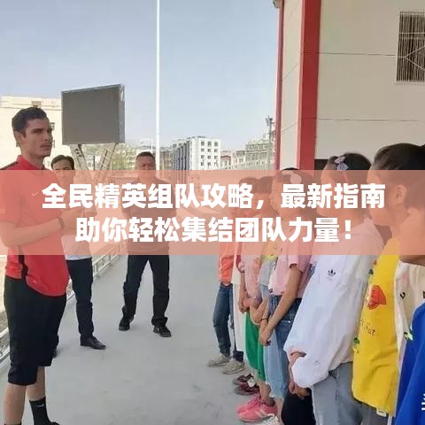 全民精英组队攻略，最新指南助你轻松集结团队力量！