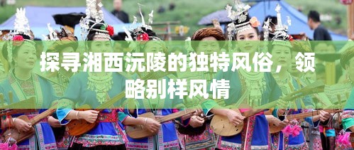 探寻湘西沅陵的独特风俗，领略别样风情