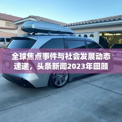 全球焦点事件与社会发展动态速递，头条新闻2023年回顾