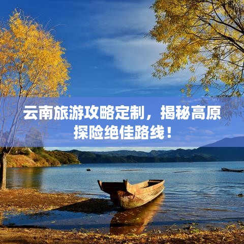 云南旅游攻略定制，揭秘高原探险绝佳路线！