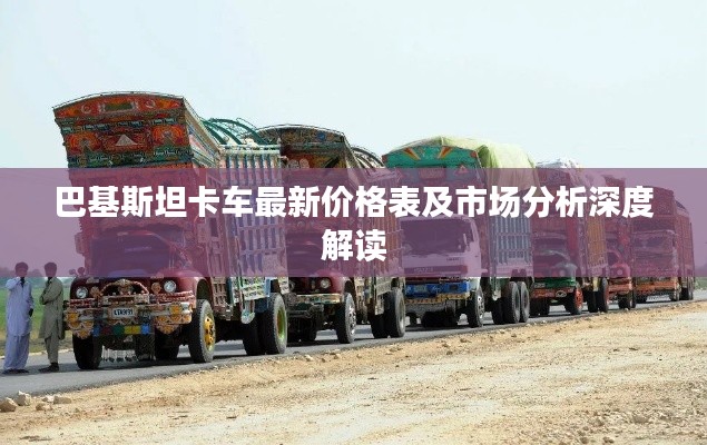 巴基斯坦卡车最新价格表及市场分析深度解读