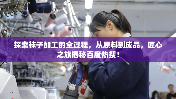 探索袜子加工的全过程，从原料到成品，匠心之旅揭秘百度热搜！
