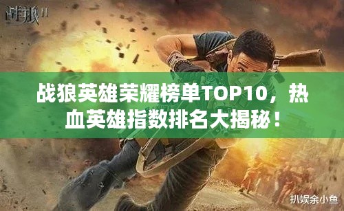 战狼英雄荣耀榜单TOP10，热血英雄指数排名大揭秘！