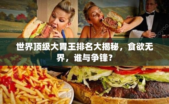世界顶级大胃王排名大揭秘，食欲无界，谁与争锋？