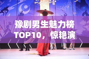 豫剧男生魅力榜TOP10，惊艳演绎，谁领风骚？