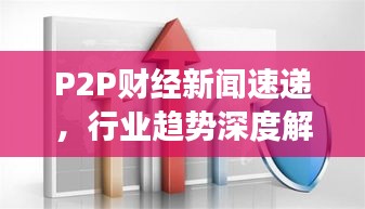 P2P财经新闻速递，行业趋势深度解析，市场动态一网打尽