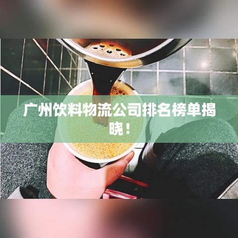 广州饮料物流公司排名榜单揭晓！