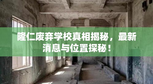 隆仁废弃学校真相揭秘，最新消息与位置探秘！