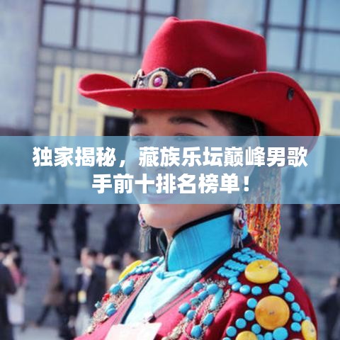 独家揭秘，藏族乐坛巅峰男歌手前十排名榜单！