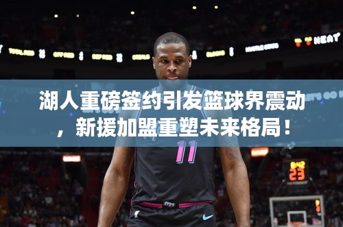 湖人重磅签约引发篮球界震动，新援加盟重塑未来格局！