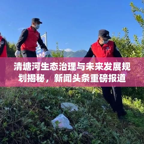 清塘河生态治理与未来发展规划揭秘，新闻头条重磅报道