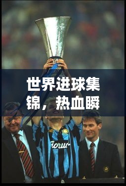 世界进球集锦，热血瞬间与传奇人物的足球盛宴！