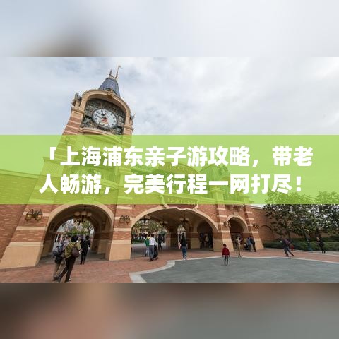 「上海浦东亲子游攻略，带老人畅游，完美行程一网打尽！」
