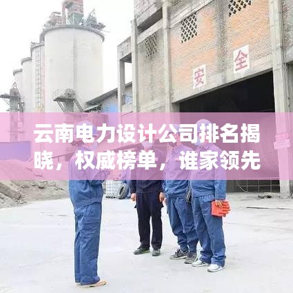 云南电力设计公司排名揭晓，权威榜单，谁家领先？