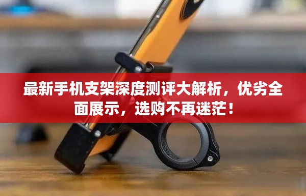 最新手机支架深度测评大解析，优劣全面展示，选购不再迷茫！