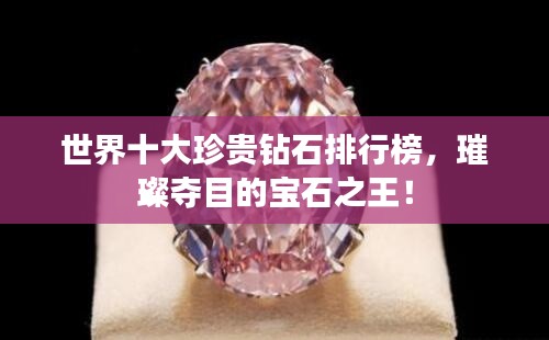 世界十大珍贵钻石排行榜，璀璨夺目的宝石之王！