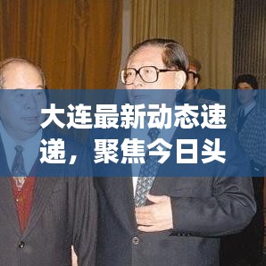 大连最新动态速递，聚焦今日头条新闻，一览大连风云变幻