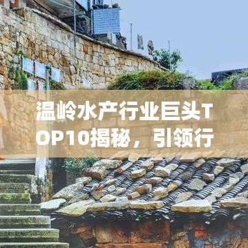 温岭水产行业巨头TOP10揭秘，引领行业趋势，一窥发展蓝图！