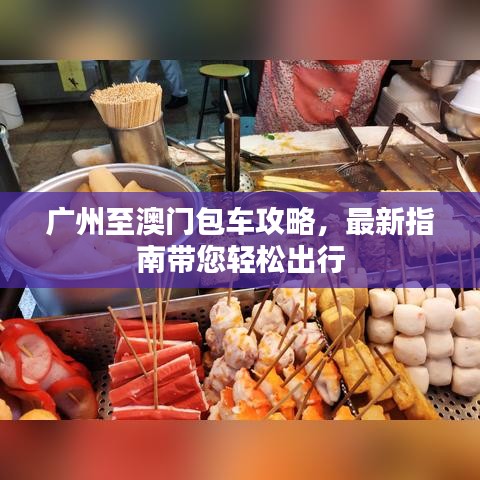 广州至澳门包车攻略，最新指南带您轻松出行