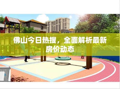 佛山今日热搜，全面解析最新房价动态