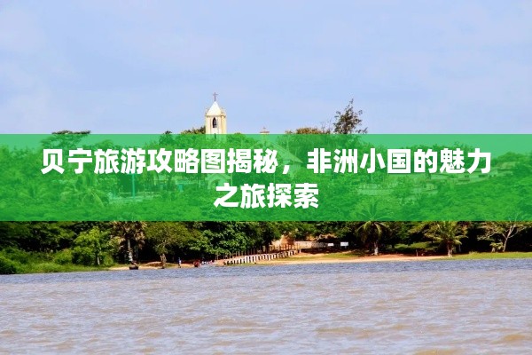 贝宁旅游攻略图揭秘，非洲小国的魅力之旅探索