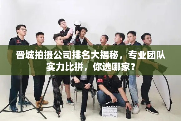 晋城拍摄公司排名大揭秘，专业团队实力比拼，你选哪家？