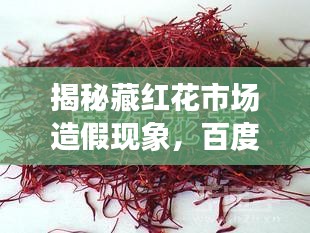 揭秘藏红花市场造假现象，百度权威解答揭秘真相！