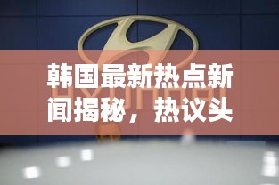 韩国最新热点新闻揭秘，热议头条不容错过！