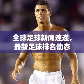 全球足球新闻速递，最新足球排名动态