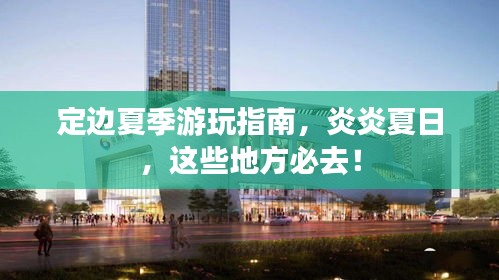 定边夏季游玩指南，炎炎夏日，这些地方必去！