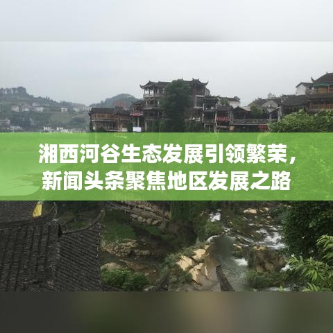 湘西河谷生态发展引领繁荣，新闻头条聚焦地区发展之路