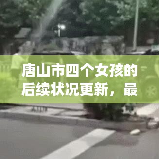 唐山市四个女孩的后续状况更新，最新消息揭秘