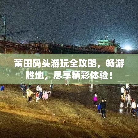莆田码头游玩全攻略，畅游胜地，尽享精彩体验！