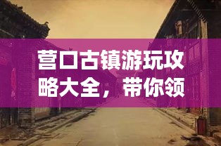 营口古镇游玩攻略大全，带你领略古镇魅力！